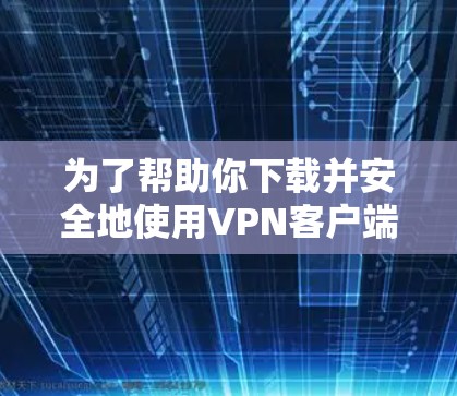 为了帮助你下载并安全地使用VPN客户端,以下是一步步的指南 为了帮助你下载并安全地使用VPN客户端,以下是一步步的指南