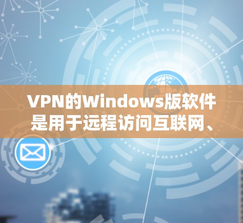 VPN的Windows版软件是用于远程访问互联网、保护个人隐私和安全的重要工具。以下是几种常见的VPN软件及其使用方法