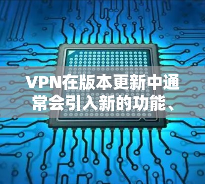 VPN在版本更新中通常会引入新的功能、优化性能,以及增强安全性的措施。以下是一些常见的VPN版本更新的情况 VPN在版本更新中通常会引入新的功能、优化性能,以及增强安全性的措施。以下是一些常见的VPN版本更新的情况