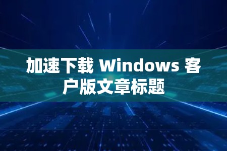 加速下载 Windows 客户版文章标题 加速下载 Windows 客户版文章标题