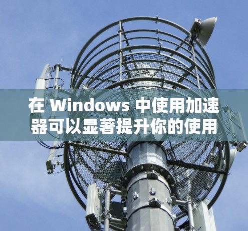 在 Windows 中使用加速器可以显著提升你的使用体验，尤其是在优化网站加载、下载速度、文件管理等方面。以下是一些关于加速器的快速指南