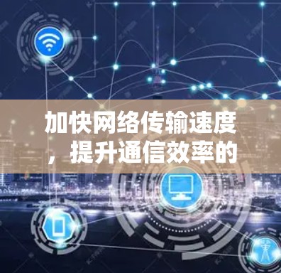 加快网络传输速度,提升通信效率的关键工具 加快网络传输速度,提升通信效率的关键工具
