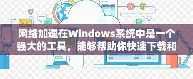 网络加速在Windows系统中是一个强大的工具，能够帮助你快速下载和上传文件。以下是一个逐步的使用指南，帮助你有效地使用网络加速