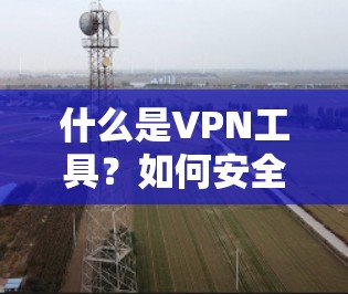 什么是VPN工具？如何安全使用