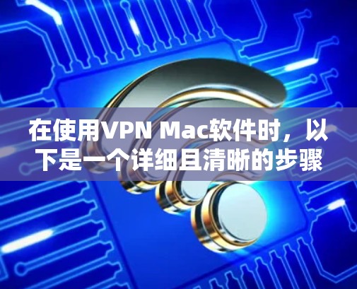 在使用VPN Mac软件时,以下是一个详细且清晰的步骤指南 在使用VPN Mac软件时,以下是一个详细且清晰的步骤指南