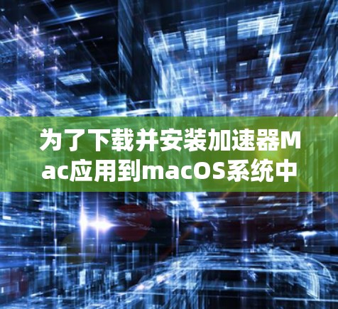 为了下载并安装加速器Mac应用到macOS系统中，您可以按照以下步骤进行