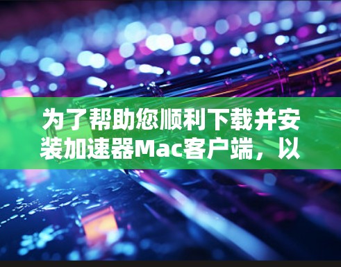 为了帮助您顺利下载并安装加速器Mac客户端，以下是一些步骤的指南