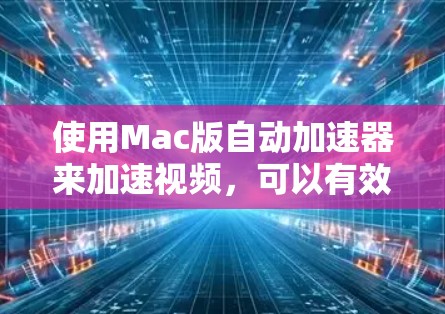 使用Mac版自动加速器来加速视频，可以有效地提升视频播放体验。以下是一步步的指南