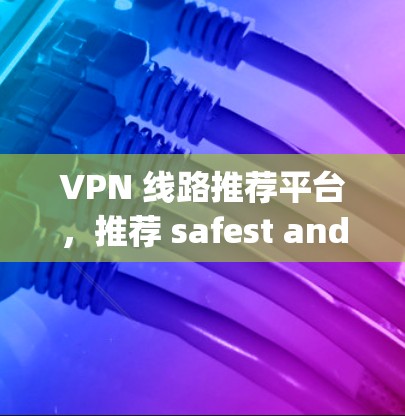 VPN 线路推荐平台,推荐 safest and most secure options for your internet needs VPN 线路推荐平台,推荐 safest and most secure options for your internet needs