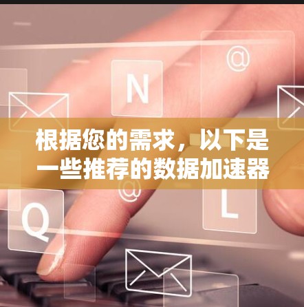 根据您的需求,以下是一些推荐的数据加速器平台的总结 根据您的需求,以下是一些推荐的数据加速器平台的总结