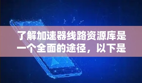 了解加速器线路资源库是一个全面的途径，以下是对该资源库的系统性介绍