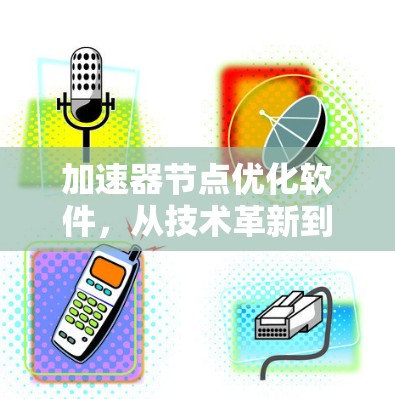 加速器节点优化软件，从技术革新到产业应用的双轮驱动
