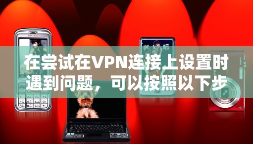 在尝试在VPN连接上设置时遇到问题,可以按照以下步骤进行调整和解决 在尝试在VPN连接上设置时遇到问题,可以按照以下步骤进行调整和解决