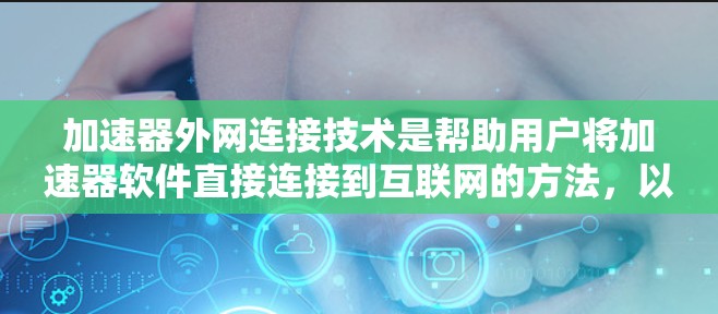 加速器外网连接技术是帮助用户将加速器软件直接连接到互联网的方法,以提升网页浏览和下载效率。以下是详细的步骤和建议 加速器外网连接技术是帮助用户将加速器软件直接连接到互联网的方法,以提升网页浏览和下载效率。以下是详细的步骤和建议