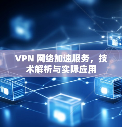 VPN 网络加速服务,技术解析与实际应用 VPN 网络加速服务,技术解析与实际应用