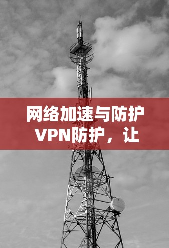 网络加速与防护 VPN防护,让网络更安全更便捷! 网络加速与防护 VPN防护,让网络更安全更便捷!