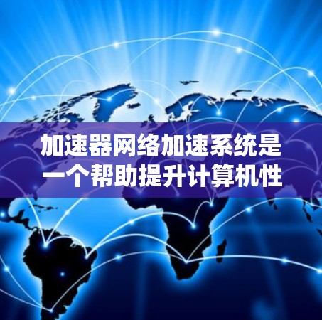 加速器网络加速系统是一个帮助提升计算机性能的软件或硬件插件,适用于多种系统,包括Windows和Mac。以下是其基本信息和使用方法 加速器网络加速系统是一个帮助提升计算机性能的软件或硬件插件,适用于多种系统,包括Windows和Mac。以下是其基本信息和使用方法