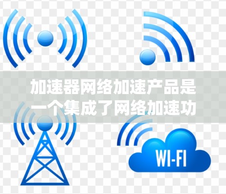 加速器网络加速产品是一个集成了网络加速功能的工具，旨在提升计算机性能。以下是对这些工具的系统性介绍