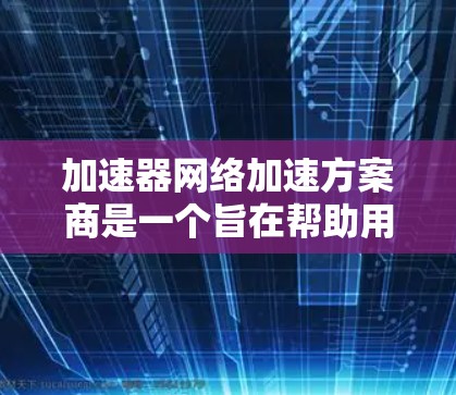 加速器网络加速方案商是一个旨在帮助用户高效上传和下载网络资源的工具。以下是对该解决方案的总结