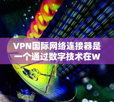 VPN国际网络连接器是一个通过数字技术在Without网络环境中连接到国外互联网的网络服务。以下是关于VPN国际网络连接器的详细解答