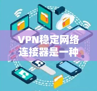 VPN稳定网络连接器是一种用于管理VPN连接的工具，通常用于保护个人或企业在线通信的安全性。以下是关于VPN稳定网络连接器的详细推荐