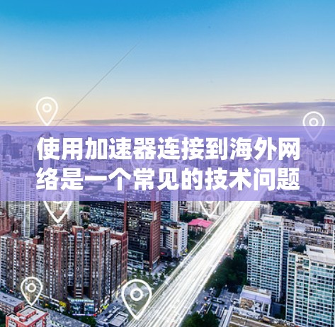 使用加速器连接到海外网络是一个常见的技术问题，但通过系统化的步骤和方法可以逐步解决。以下是一个清晰、有条理的步骤指南
