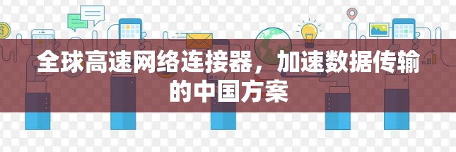 全球高速网络连接器，加速数据传输的中国方案