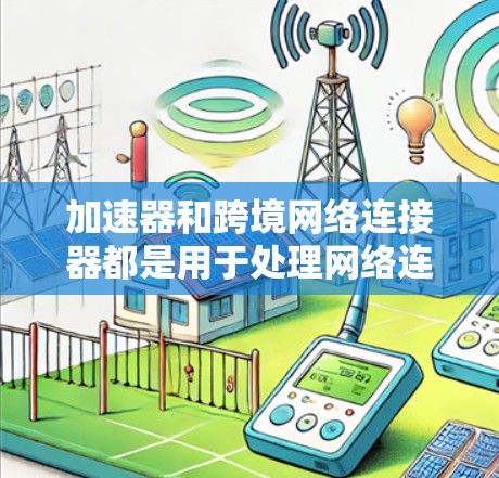 加速器和跨境网络连接器都是用于处理网络连接的工具，但它们在功能和用途上有所不同，适合不同场景的应用