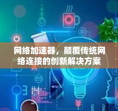 网络加速器，颠覆传统网络连接的创新解决方案