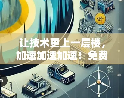 让技术更上一层楼，加速加速加速！免费加速，让互联网更顺畅
