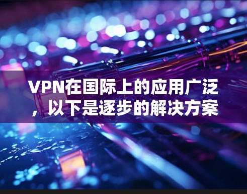 VPN在国际上的应用广泛，以下是逐步的解决方案
