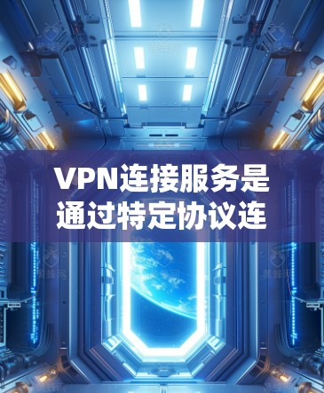 VPN连接服务是通过特定协议连接到外部网络，允许用户访问不被全球互联网监控访问的外部网络资源。以下是对VPN连接服务的详细步骤和注意事项