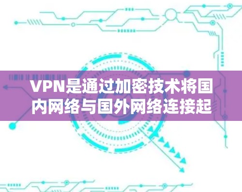 VPN是通过加密技术将国内网络与国外网络连接起来，提供安全的访问方式。以下是关于VPN的详细指南，帮助您更好地理解和使用