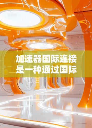 加速器国际连接是一种通过国际网络接口提供多国网络服务的技术，帮助用户同时连接多个服务器，提升访问效率和用户体验。以下是详细的解决方案