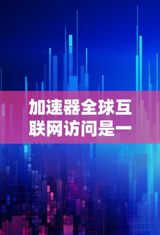加速器全球互联网访问是一个功能强大的工具，能够帮助用户高效地连接全球不同地区的互联网资源，提升多端访问的速度。以下是对该工具的详细介绍