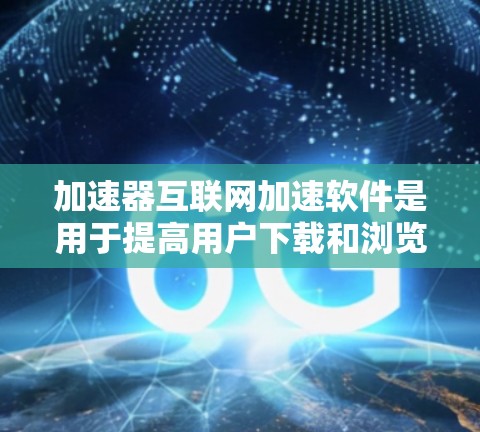 加速器互联网加速软件是用于提高用户下载和浏览效率的工具，主要包括下载加速和浏览加速功能。以下是关于加速器的详细分析