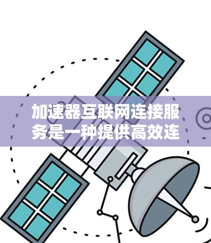 加速器互联网连接服务是一种提供高效连接互联网的工具，旨在帮助用户快速访问互联网资源。以下是其主要特点和功能