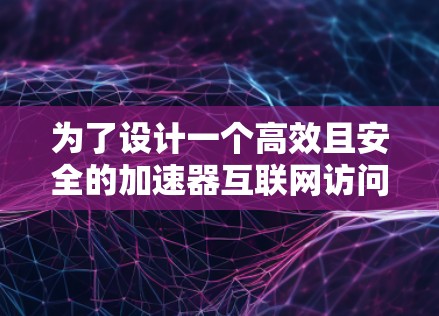 为了设计一个高效且安全的加速器互联网访问方案，我们从多个关键方面进行规划