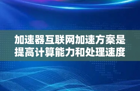 加速器互联网加速方案是提高计算能力和处理速度的重要工具，广泛应用于互联网、云计算、大数据处理等领域。以下是一些常见的加速器互联网加速方案及其应用