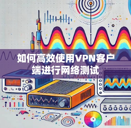 如何高效使用VPN客户端进行网络测试