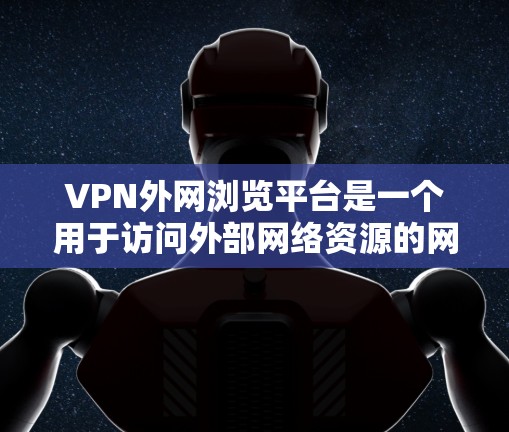 VPN外网浏览平台是一个用于访问外部网络资源的网络服务。以下是对该主题的简要分步指南