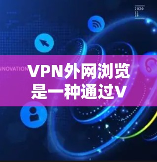 VPN外网浏览是一种通过VPN连接外网资源来访问内容的网络访问方式，主要涉及以下步骤和注意事项
