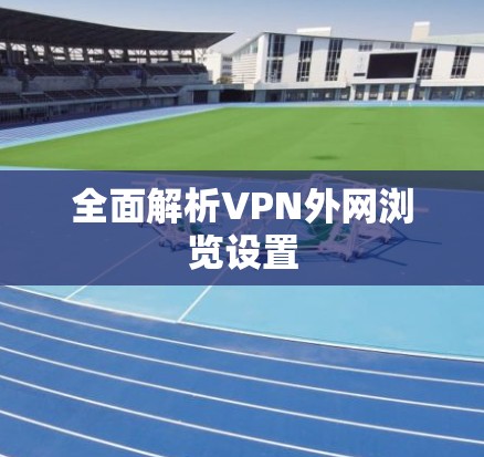 全面解析VPN外网浏览设置