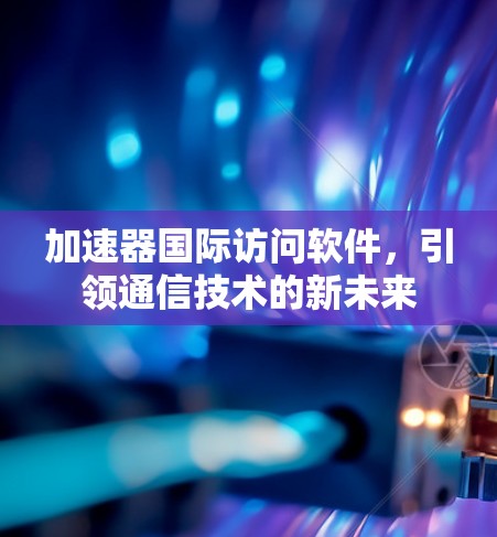 加速器国际访问软件，引领通信技术的新未来