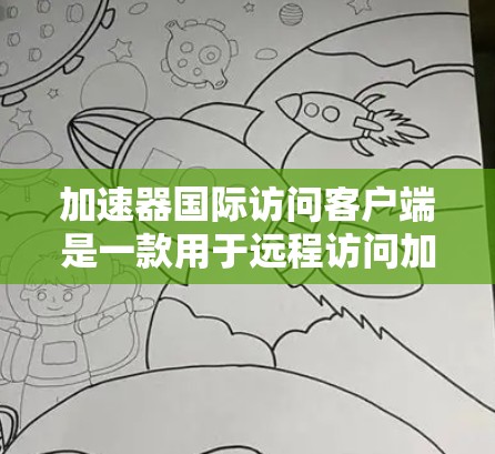 加速器国际访问客户端是一款用于远程访问加速器的客户端应用程序。以下是对该客户端的详细介绍和使用指南
