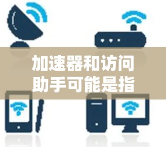 加速器和访问助手可能是指提供帮助或资源的平台或工具。如果您需要加速器或访问助手的相关信息，可以根据以下主题和资源进行查找