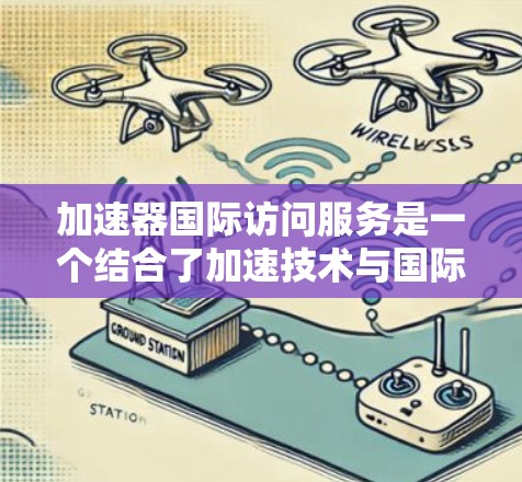 加速器国际访问服务是一个结合了加速技术与国际访问便利性的服务模式。它旨在提高跨国际团队协作和学术交流的效率，通过使用国际化的工具和平台，加速数据传输和信息流通。以下是该服务的详细分析