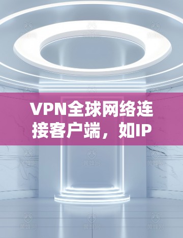 VPN全球网络连接客户端，如IPsec VPN，是一种通过IP地址跨区域的网络加密技术，用于远程通信和数据传输。以下是其关键信息和步骤的总结