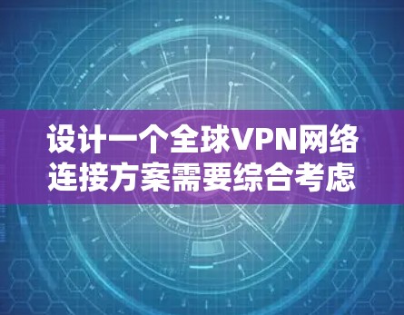 设计一个全球VPN网络连接方案需要综合考虑多个方面，包括服务器配置、安全配置、用户端的设置、监控管理以及用户可能的使用情况和潜在的安全问题。以下是一个详细的步骤指南