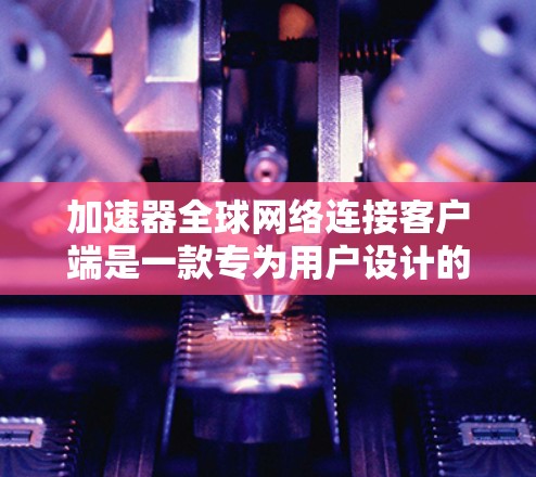 加速器全球网络连接客户端是一款专为用户设计的工具，旨在快速连接到全球网络环境。以下是关于该客户端的详细信息
